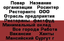 Повар › Название организации ­ Росинтер Ресторантс, ООО › Отрасль предприятия ­ Рестораны, фастфуд › Минимальный оклад ­ 30 000 - Все города Работа » Вакансии   . Ханты-Мансийский,Сургут г.